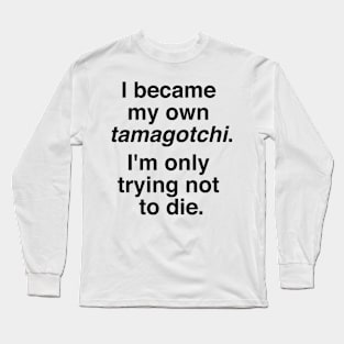 I became my own tamagotchi. I'm only trying not to die. Long Sleeve T-Shirt